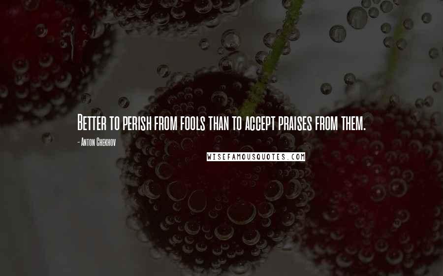 Anton Chekhov Quotes: Better to perish from fools than to accept praises from them.