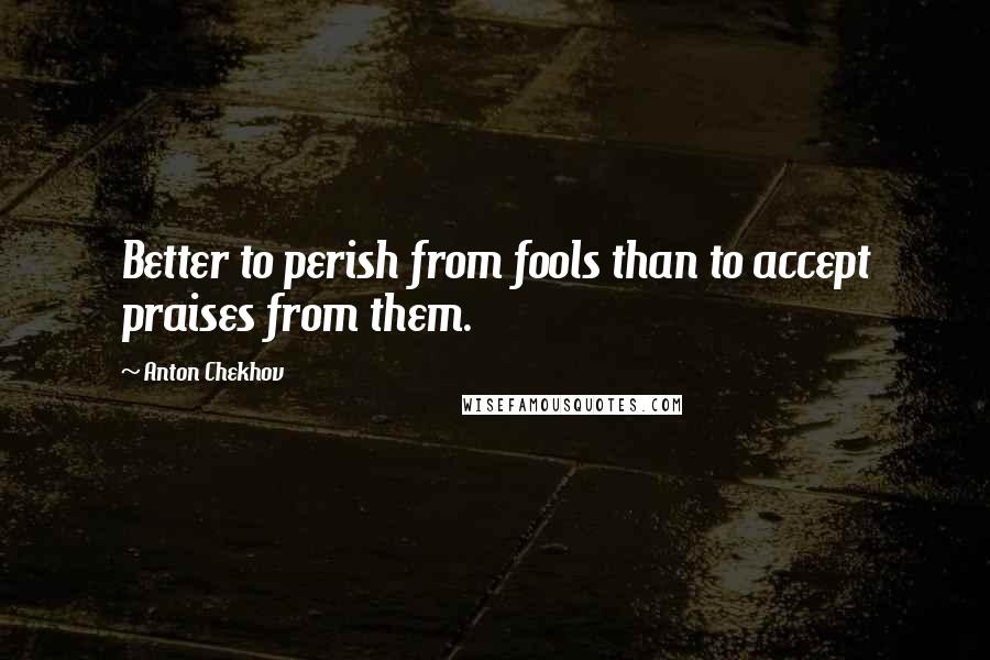 Anton Chekhov Quotes: Better to perish from fools than to accept praises from them.