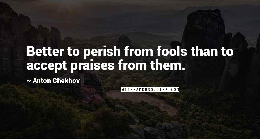 Anton Chekhov Quotes: Better to perish from fools than to accept praises from them.