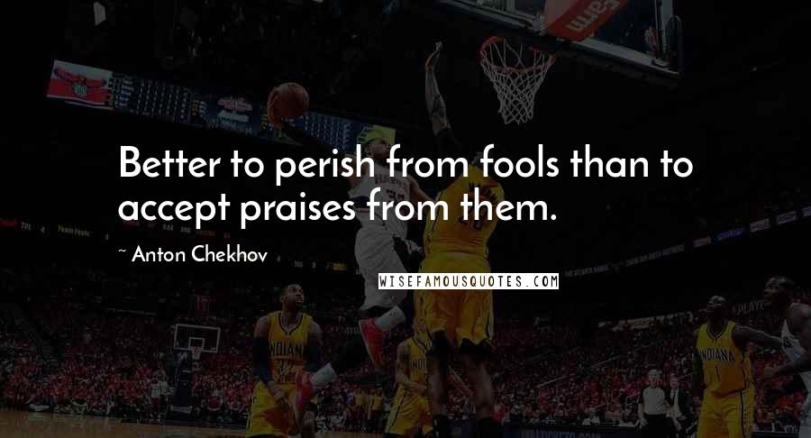 Anton Chekhov Quotes: Better to perish from fools than to accept praises from them.