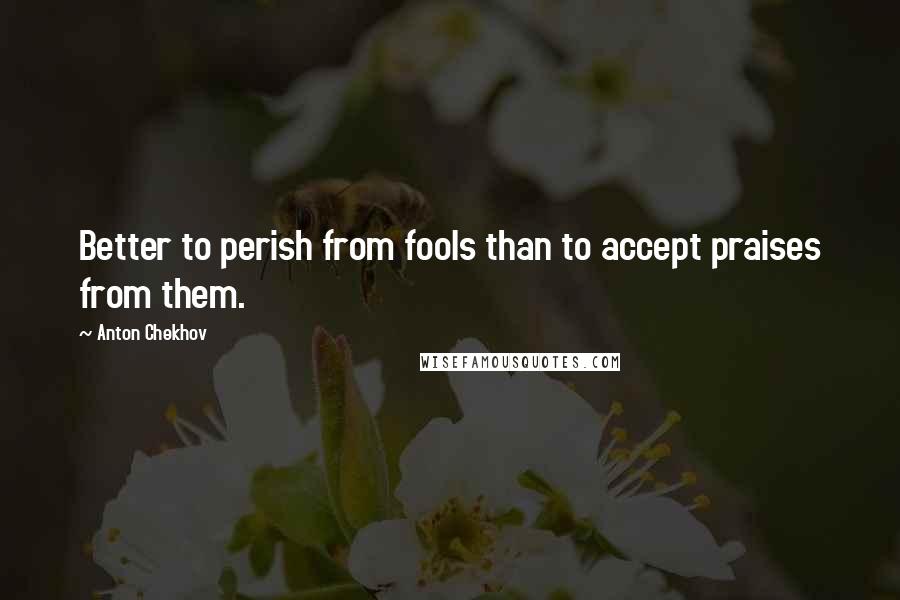 Anton Chekhov Quotes: Better to perish from fools than to accept praises from them.