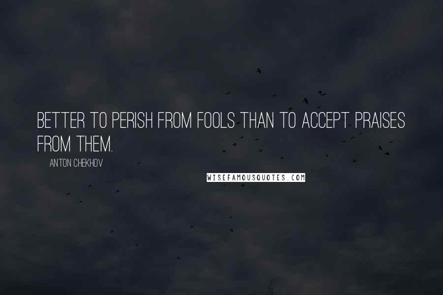 Anton Chekhov Quotes: Better to perish from fools than to accept praises from them.