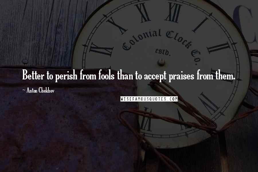 Anton Chekhov Quotes: Better to perish from fools than to accept praises from them.