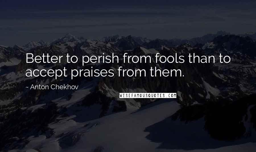 Anton Chekhov Quotes: Better to perish from fools than to accept praises from them.