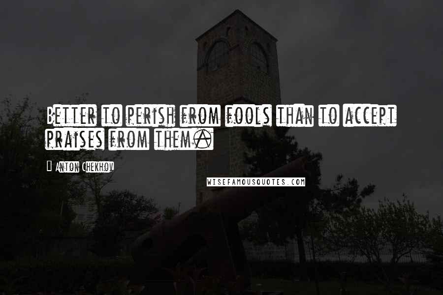 Anton Chekhov Quotes: Better to perish from fools than to accept praises from them.