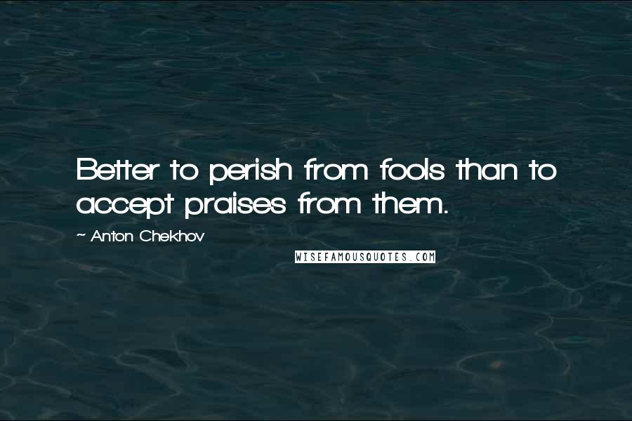 Anton Chekhov Quotes: Better to perish from fools than to accept praises from them.