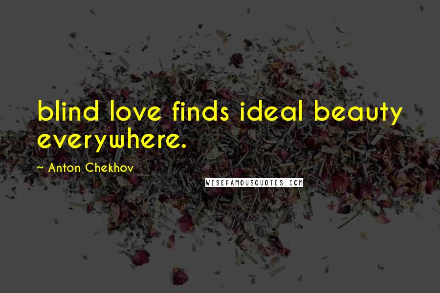 Anton Chekhov Quotes: blind love finds ideal beauty everywhere.