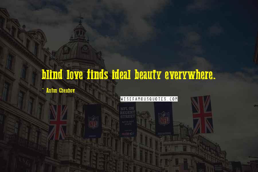 Anton Chekhov Quotes: blind love finds ideal beauty everywhere.