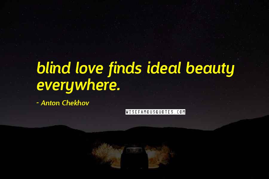 Anton Chekhov Quotes: blind love finds ideal beauty everywhere.