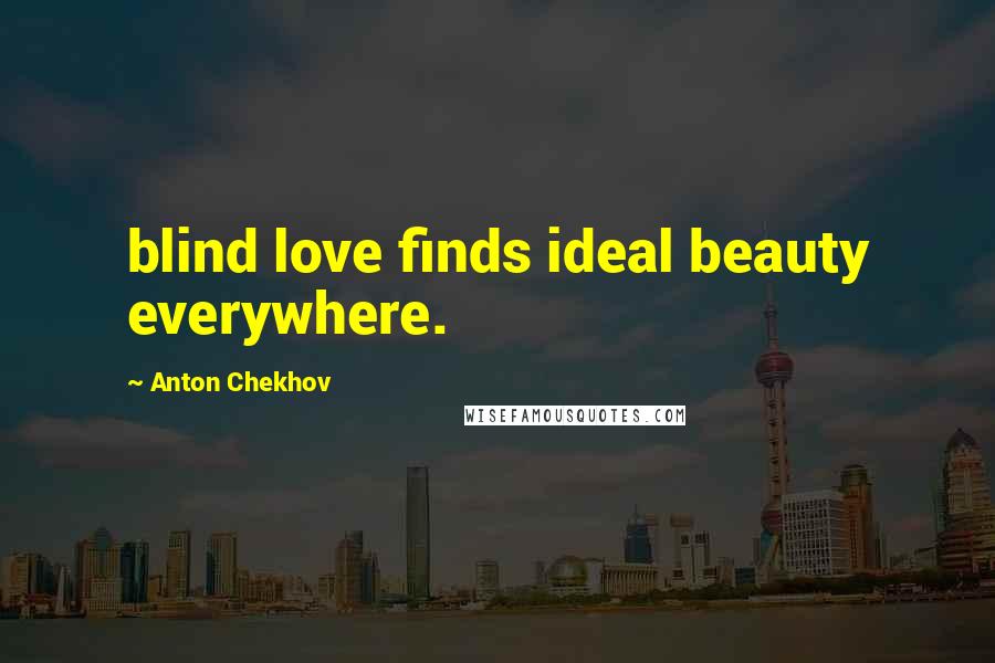 Anton Chekhov Quotes: blind love finds ideal beauty everywhere.