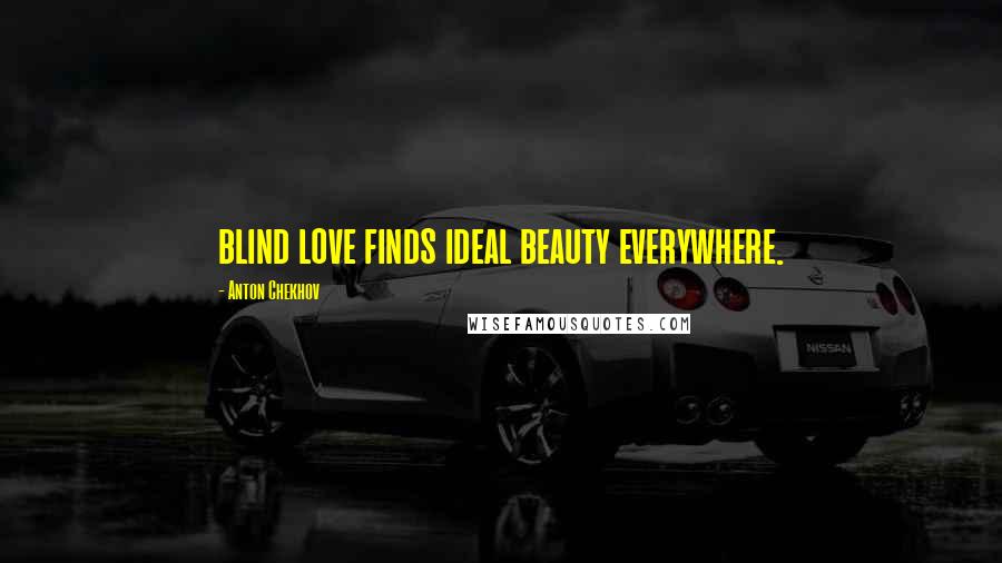 Anton Chekhov Quotes: blind love finds ideal beauty everywhere.