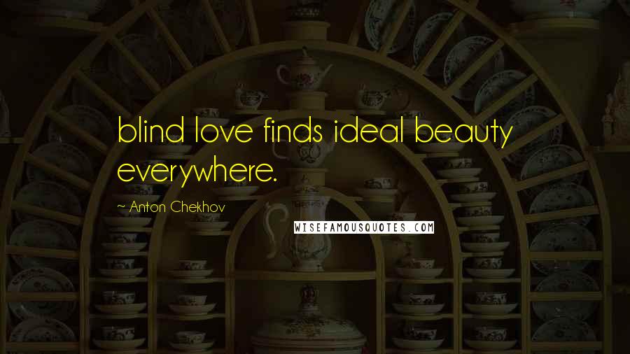 Anton Chekhov Quotes: blind love finds ideal beauty everywhere.