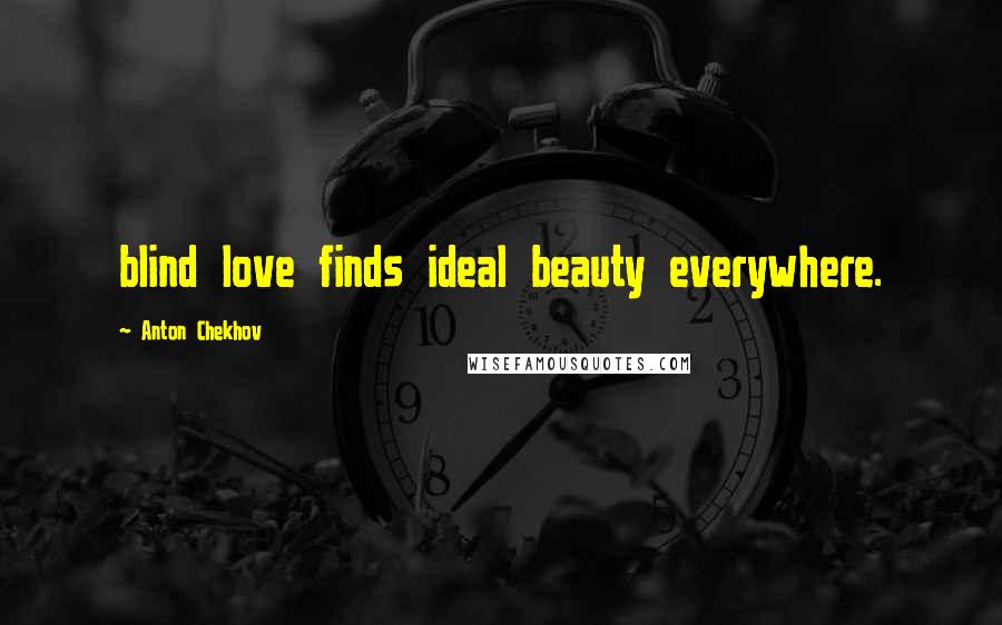 Anton Chekhov Quotes: blind love finds ideal beauty everywhere.