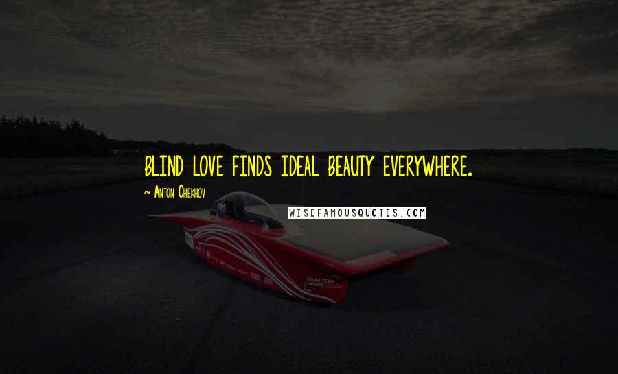 Anton Chekhov Quotes: blind love finds ideal beauty everywhere.