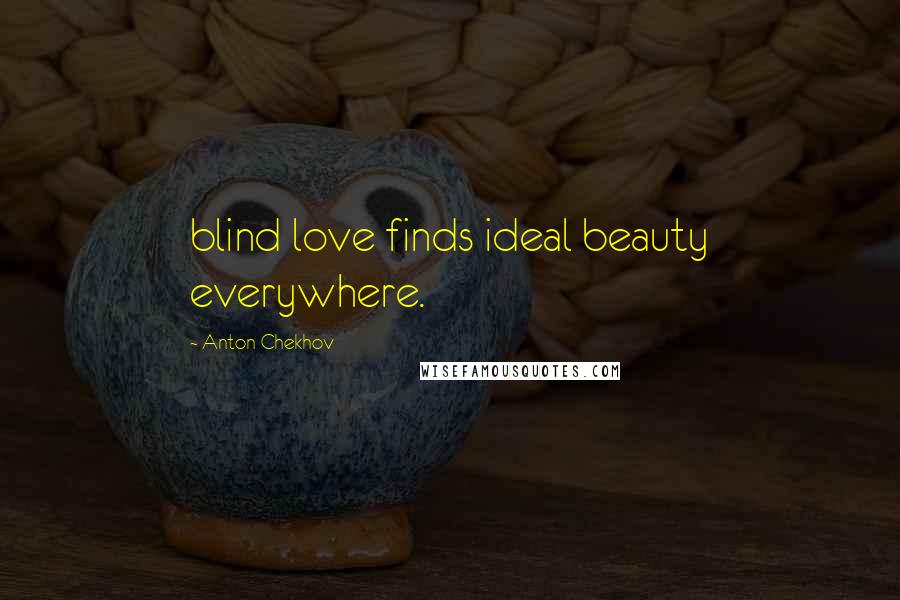 Anton Chekhov Quotes: blind love finds ideal beauty everywhere.
