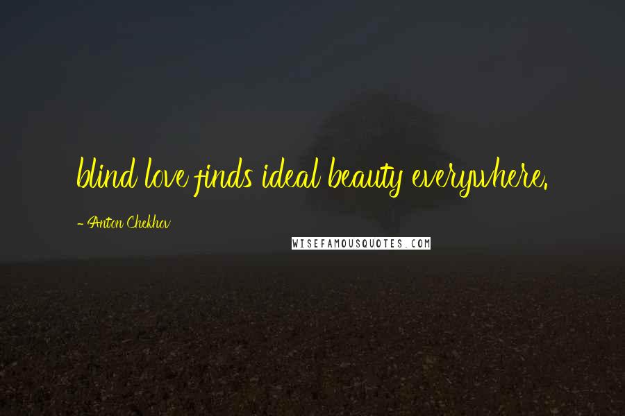 Anton Chekhov Quotes: blind love finds ideal beauty everywhere.