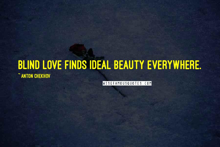 Anton Chekhov Quotes: blind love finds ideal beauty everywhere.