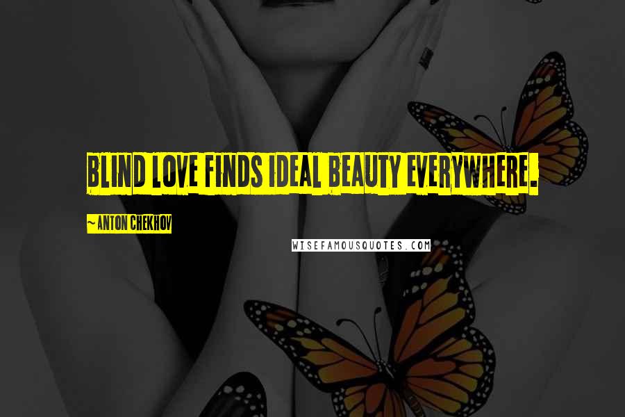 Anton Chekhov Quotes: blind love finds ideal beauty everywhere.