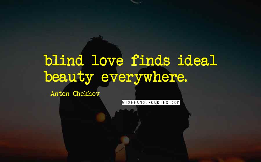 Anton Chekhov Quotes: blind love finds ideal beauty everywhere.