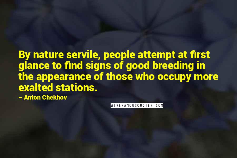 Anton Chekhov Quotes: By nature servile, people attempt at first glance to find signs of good breeding in the appearance of those who occupy more exalted stations.
