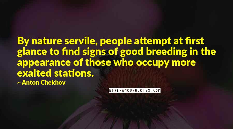 Anton Chekhov Quotes: By nature servile, people attempt at first glance to find signs of good breeding in the appearance of those who occupy more exalted stations.