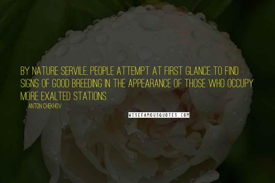 Anton Chekhov Quotes: By nature servile, people attempt at first glance to find signs of good breeding in the appearance of those who occupy more exalted stations.