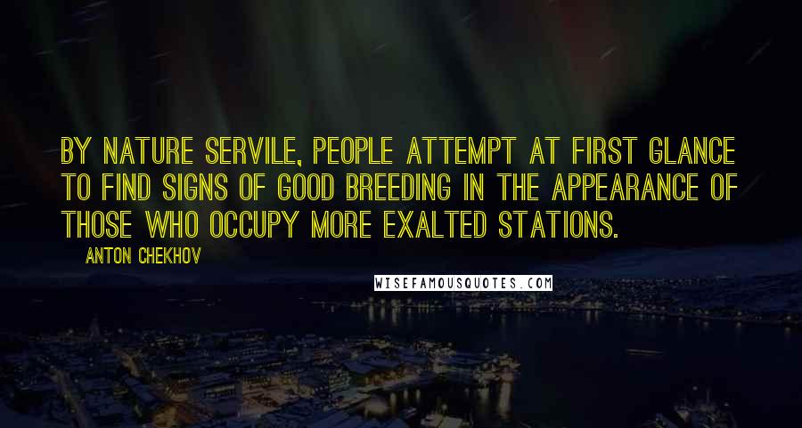 Anton Chekhov Quotes: By nature servile, people attempt at first glance to find signs of good breeding in the appearance of those who occupy more exalted stations.