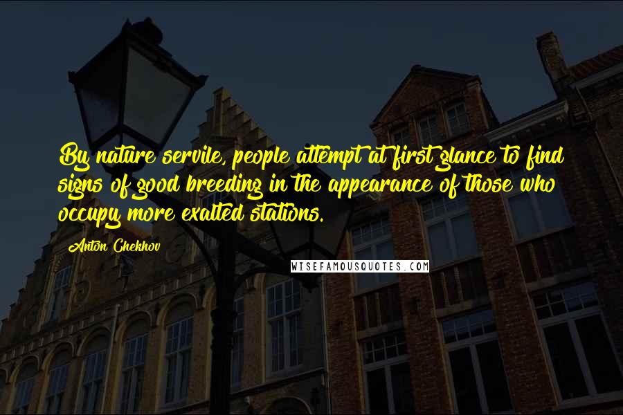 Anton Chekhov Quotes: By nature servile, people attempt at first glance to find signs of good breeding in the appearance of those who occupy more exalted stations.