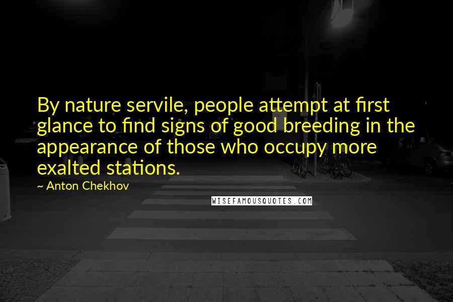 Anton Chekhov Quotes: By nature servile, people attempt at first glance to find signs of good breeding in the appearance of those who occupy more exalted stations.