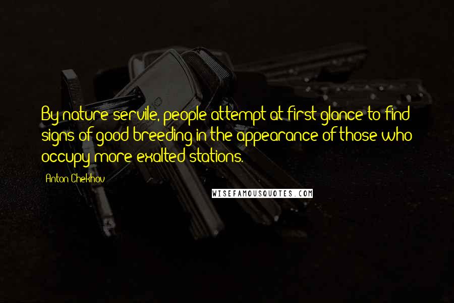 Anton Chekhov Quotes: By nature servile, people attempt at first glance to find signs of good breeding in the appearance of those who occupy more exalted stations.