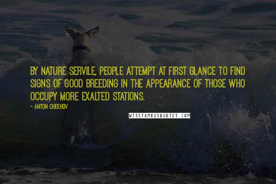Anton Chekhov Quotes: By nature servile, people attempt at first glance to find signs of good breeding in the appearance of those who occupy more exalted stations.