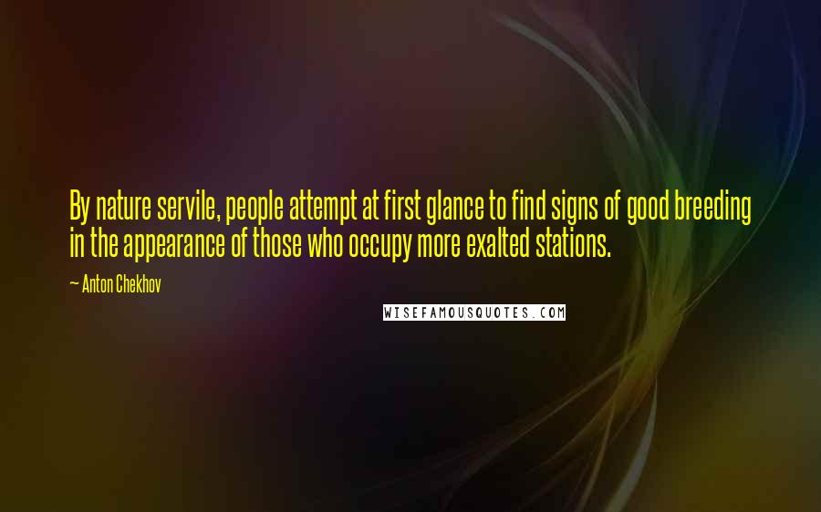 Anton Chekhov Quotes: By nature servile, people attempt at first glance to find signs of good breeding in the appearance of those who occupy more exalted stations.