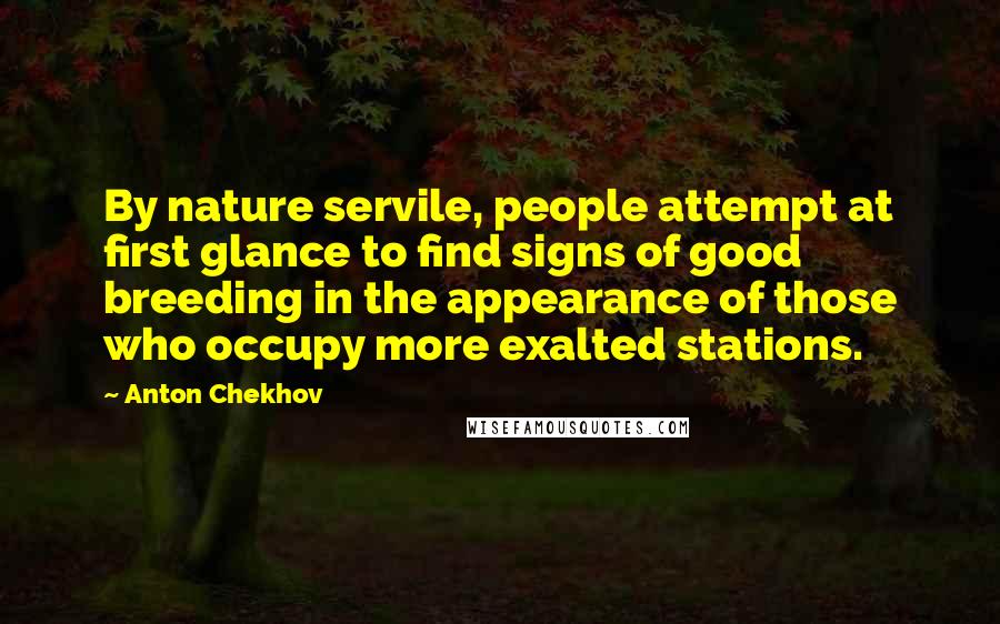 Anton Chekhov Quotes: By nature servile, people attempt at first glance to find signs of good breeding in the appearance of those who occupy more exalted stations.