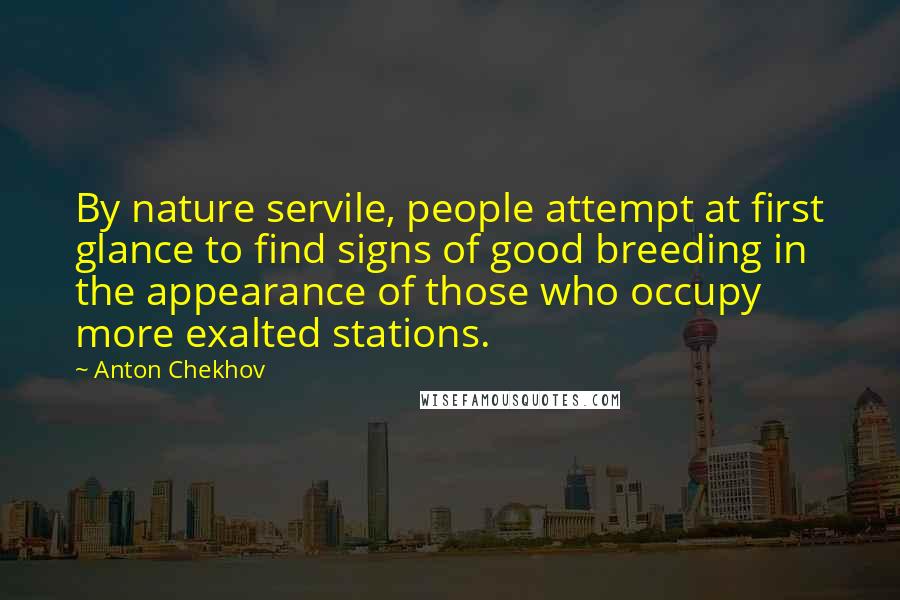 Anton Chekhov Quotes: By nature servile, people attempt at first glance to find signs of good breeding in the appearance of those who occupy more exalted stations.
