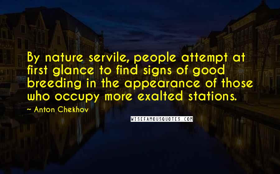 Anton Chekhov Quotes: By nature servile, people attempt at first glance to find signs of good breeding in the appearance of those who occupy more exalted stations.