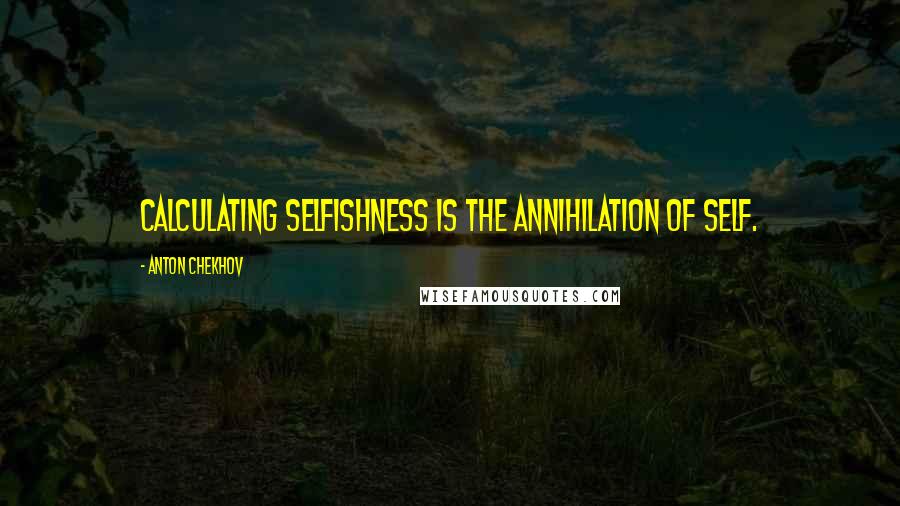Anton Chekhov Quotes: Calculating selfishness is the annihilation of self.