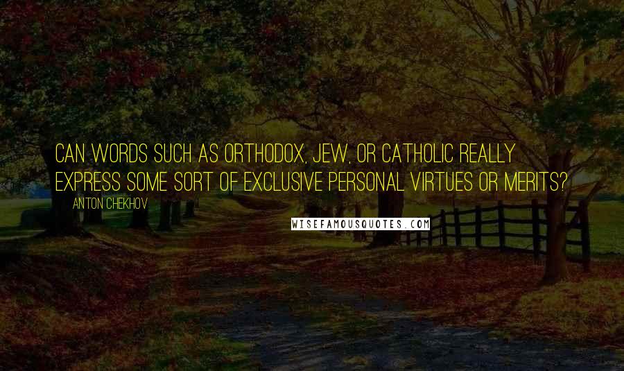Anton Chekhov Quotes: Can words such as Orthodox, Jew, or Catholic really express some sort of exclusive personal virtues or merits?