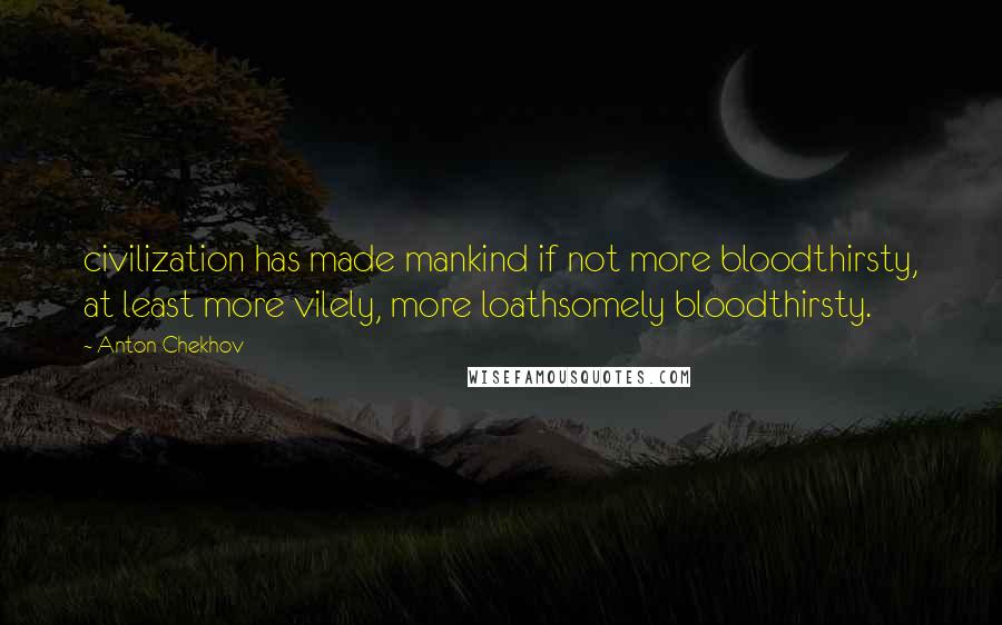 Anton Chekhov Quotes: civilization has made mankind if not more bloodthirsty, at least more vilely, more loathsomely bloodthirsty.