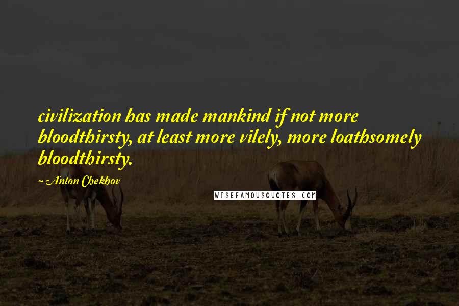 Anton Chekhov Quotes: civilization has made mankind if not more bloodthirsty, at least more vilely, more loathsomely bloodthirsty.