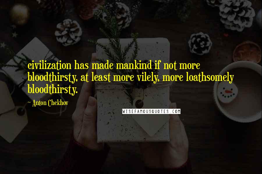 Anton Chekhov Quotes: civilization has made mankind if not more bloodthirsty, at least more vilely, more loathsomely bloodthirsty.
