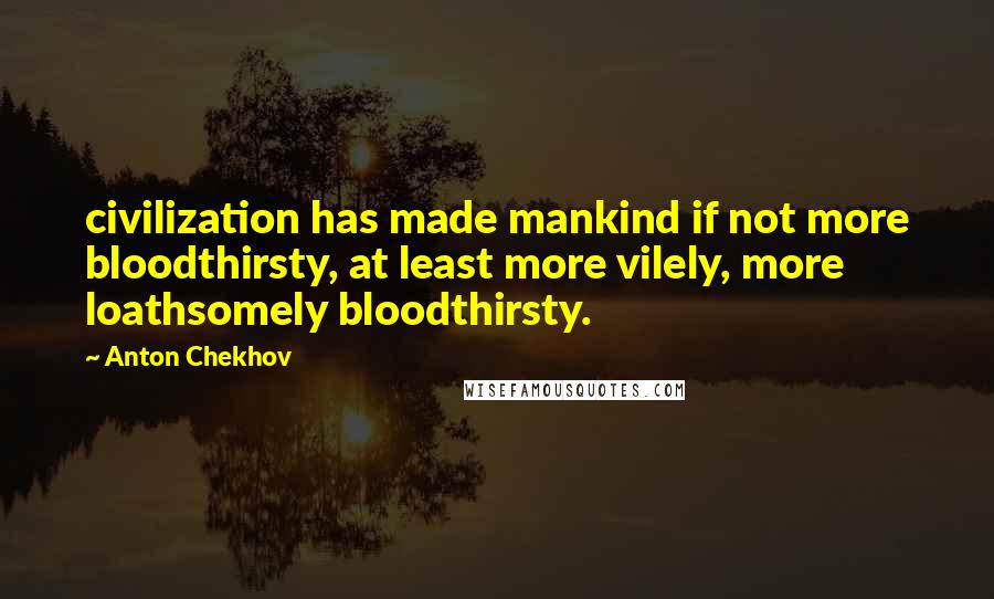 Anton Chekhov Quotes: civilization has made mankind if not more bloodthirsty, at least more vilely, more loathsomely bloodthirsty.