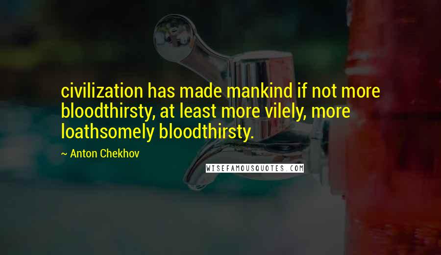 Anton Chekhov Quotes: civilization has made mankind if not more bloodthirsty, at least more vilely, more loathsomely bloodthirsty.