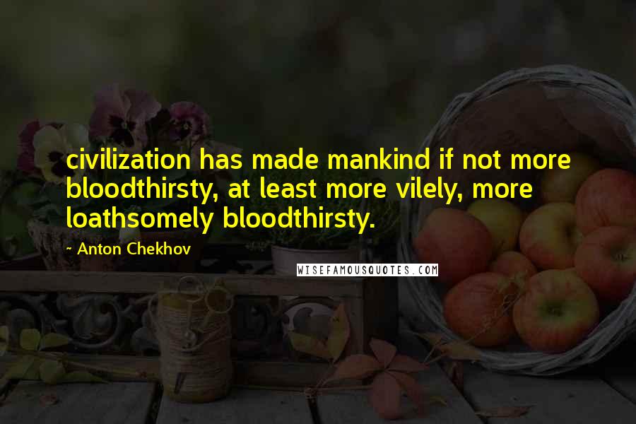 Anton Chekhov Quotes: civilization has made mankind if not more bloodthirsty, at least more vilely, more loathsomely bloodthirsty.