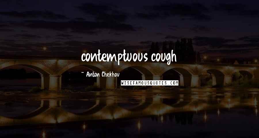 Anton Chekhov Quotes: contemptuous cough