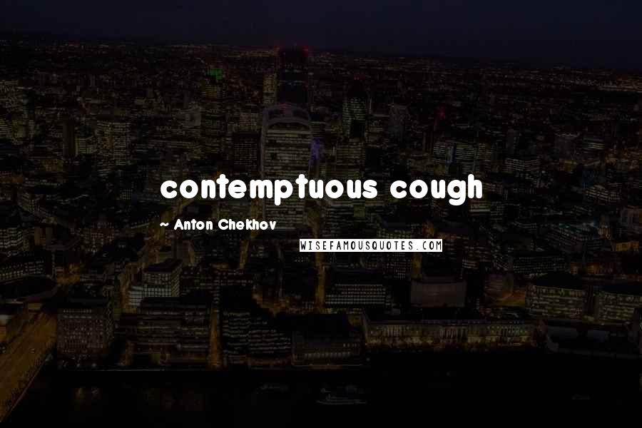 Anton Chekhov Quotes: contemptuous cough