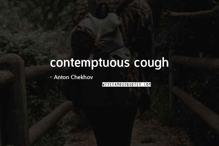 Anton Chekhov Quotes: contemptuous cough