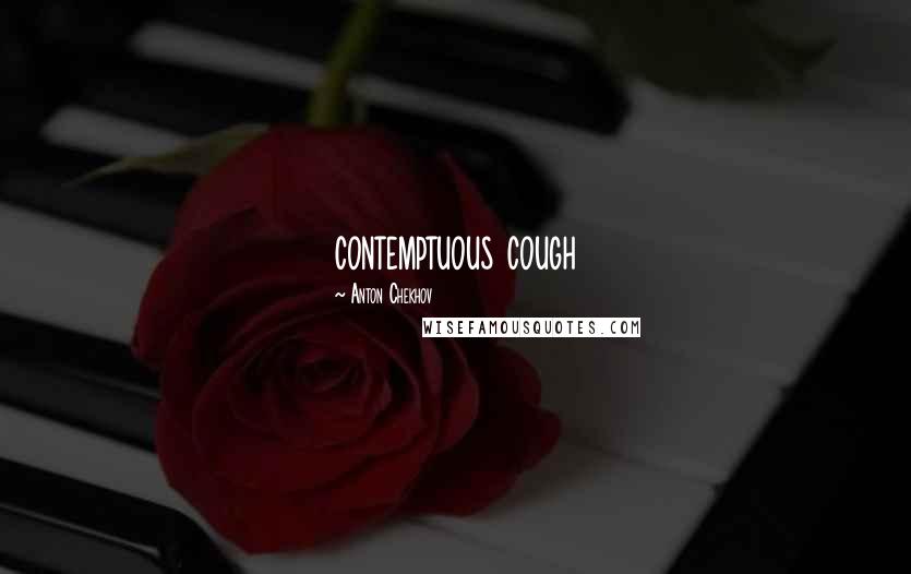 Anton Chekhov Quotes: contemptuous cough