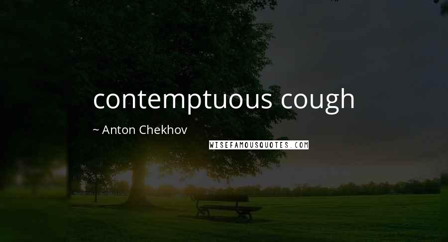 Anton Chekhov Quotes: contemptuous cough