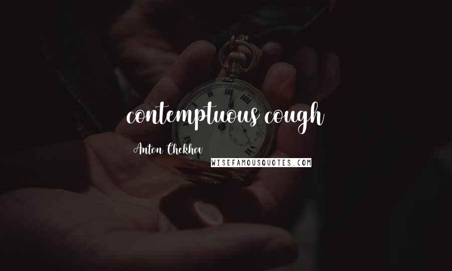 Anton Chekhov Quotes: contemptuous cough