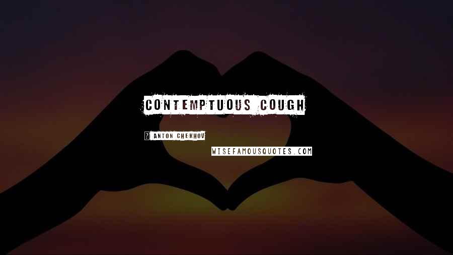 Anton Chekhov Quotes: contemptuous cough